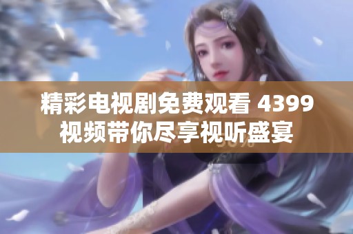 精彩电视剧免费观看 4399视频带你尽享视听盛宴