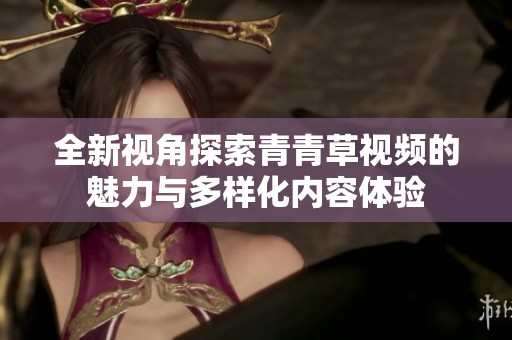 全新视角探索青青草视频的魅力与多样化内容体验