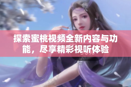 探索蜜桃视频全新内容与功能，尽享精彩视听体验