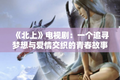 《北上》电视剧：一个追寻梦想与爱情交织的青春故事