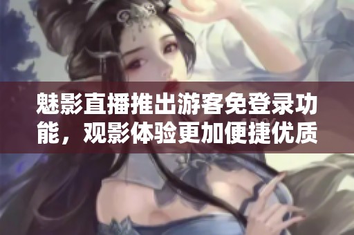 魅影直播推出游客免登录功能，观影体验更加便捷优质