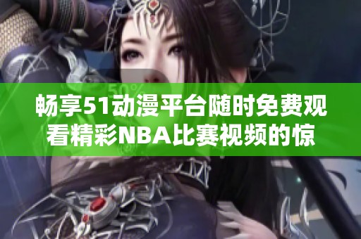 畅享51动漫平台随时免费观看精彩NBA比赛视频的惊喜体验