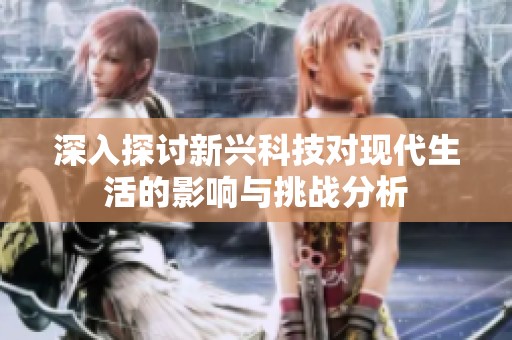 深入探讨新兴科技对现代生活的影响与挑战分析