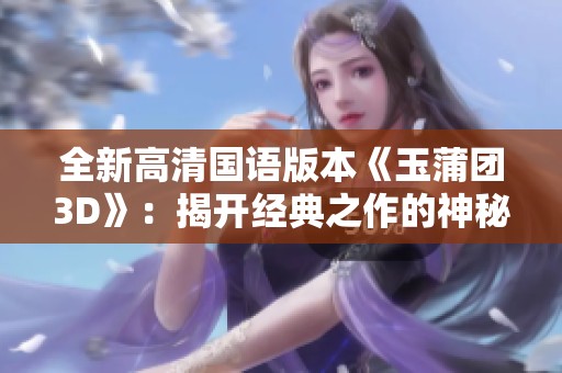 全新高清国语版本《玉蒲团3D》：揭开经典之作的神秘面纱