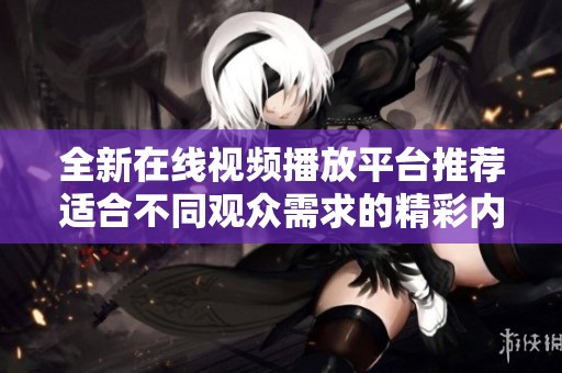 全新在线视频播放平台推荐适合不同观众需求的精彩内容