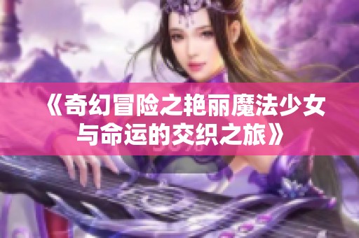 《奇幻冒险之艳丽魔法少女与命运的交织之旅》