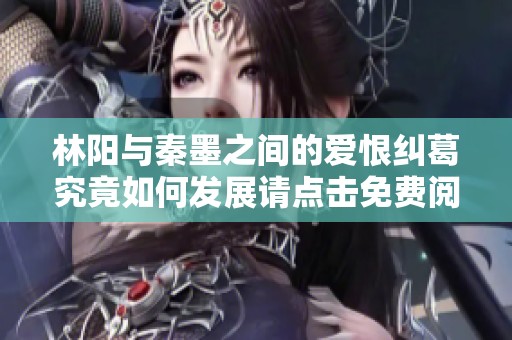 林阳与秦墨之间的爱恨纠葛究竟如何发展请点击免费阅读体验