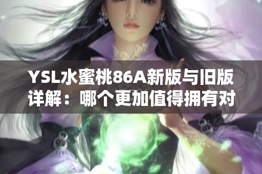 YSL水蜜桃86A新版与旧版详解：哪个更加值得拥有对比分析