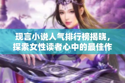 现言小说人气排行榜揭晓，探索女性读者心中的最佳作品