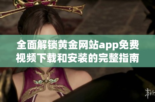 全面解锁黄金网站app免费视频下载和安装的完整指南