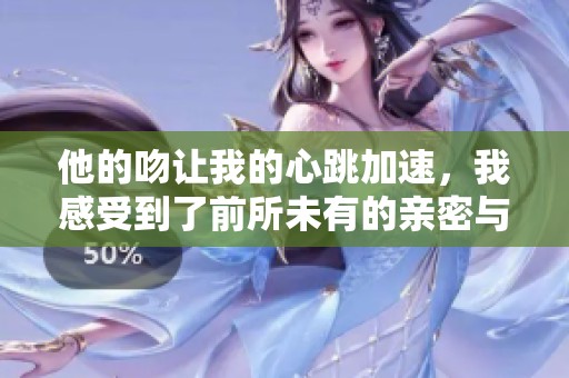 他的吻让我的心跳加速，我感受到了前所未有的亲密与激情