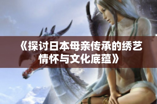 《探讨日本母亲传承的绣艺情怀与文化底蕴》