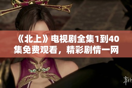 《北上》电视剧全集1到40集免费观看，精彩剧情一网打尽