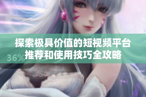探索极具价值的短视频平台推荐和使用技巧全攻略