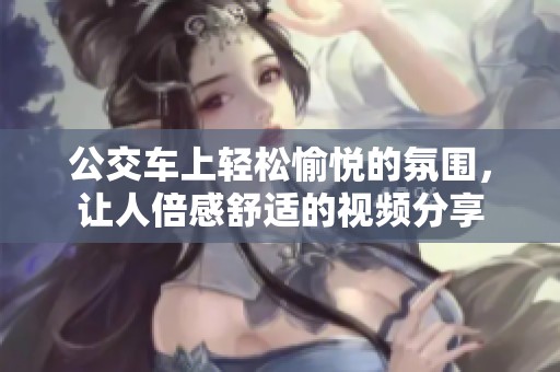 公交车上轻松愉悦的氛围，让人倍感舒适的视频分享