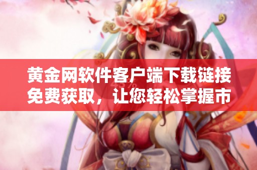 黄金网软件客户端下载链接免费获取，让您轻松掌握市场动态