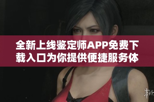 全新上线鉴定师APP免费下载入口为你提供便捷服务体验