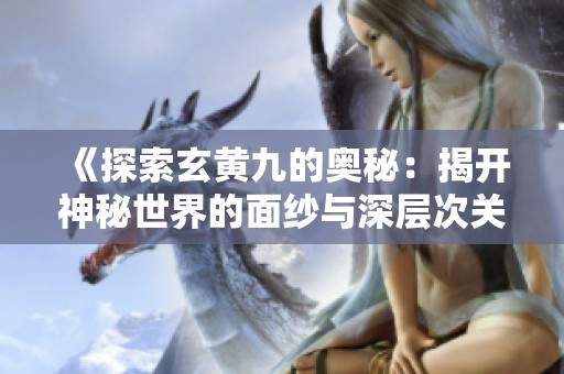 《探索玄黄九的奥秘：揭开神秘世界的面纱与深层次关联》