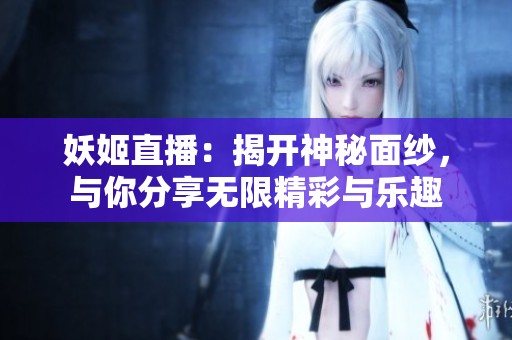 妖姬直播：揭开神秘面纱，与你分享无限精彩与乐趣