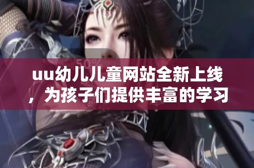uu幼儿儿童网站全新上线，为孩子们提供丰富的学习与娱乐资源