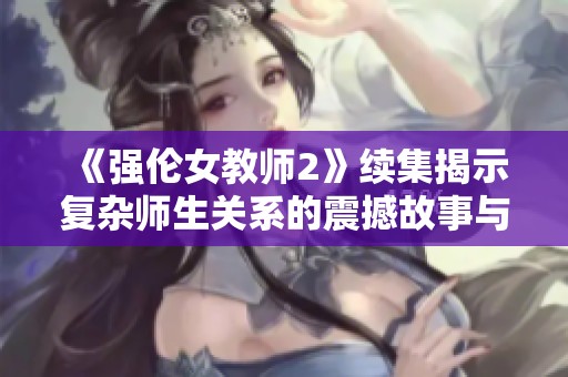 《强伦女教师2》续集揭示复杂师生关系的震撼故事与情感纠葛