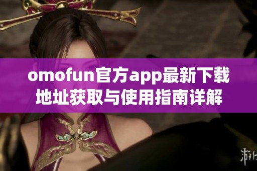omofun官方app最新下载地址获取与使用指南详解