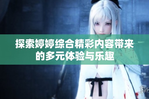 探索婷婷综合精彩内容带来的多元体验与乐趣