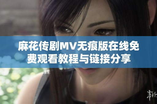 麻花传剧MV无痕版在线免费观看教程与链接分享