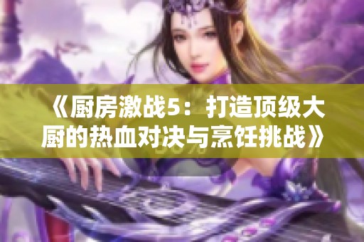 《厨房激战5：打造顶级大厨的热血对决与烹饪挑战》