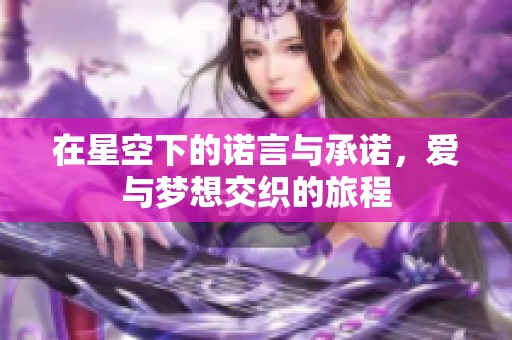 在星空下的诺言与承诺，爱与梦想交织的旅程