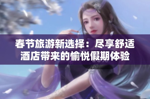 春节旅游新选择：尽享舒适酒店带来的愉悦假期体验