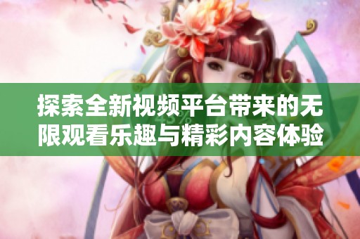 探索全新视频平台带来的无限观看乐趣与精彩内容体验