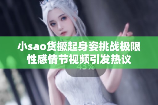 小sao货撅起身姿挑战极限性感情节视频引发热议