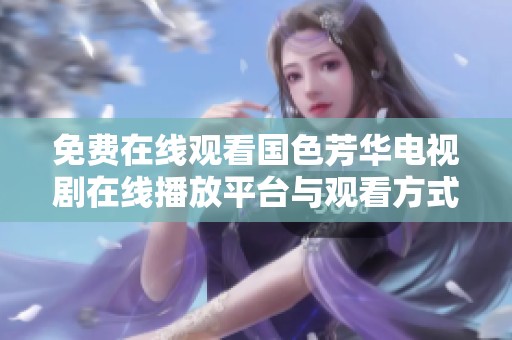 免费在线观看国色芳华电视剧在线播放平台与观看方式解析