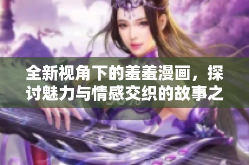 全新视角下的羞羞漫画，探讨魅力与情感交织的故事之旅
