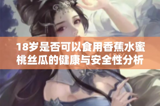 18岁是否可以食用香蕉水蜜桃丝瓜的健康与安全性分析