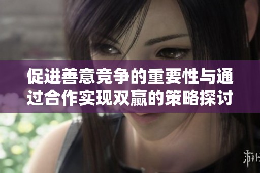 促进善意竞争的重要性与通过合作实现双赢的策略探讨
