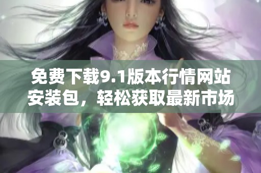 免费下载9.1版本行情网站安装包，轻松获取最新市场动态