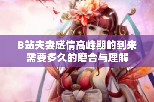 B站夫妻感情高峰期的到来需要多久的磨合与理解