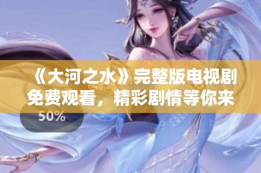 《大河之水》完整版电视剧免费观看，精彩剧情等你来享受！