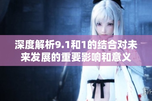 深度解析9.1和1的结合对未来发展的重要影响和意义
