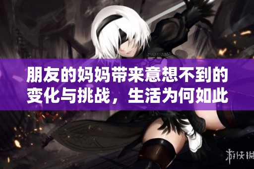 朋友的妈妈带来意想不到的变化与挑战，生活为何如此复杂？