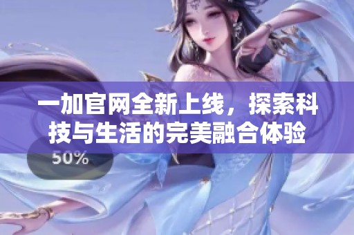 一加官网全新上线，探索科技与生活的完美融合体验