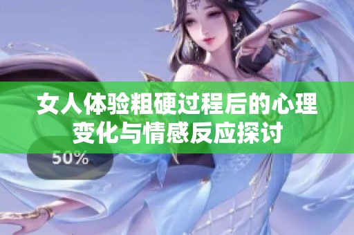 女人体验粗硬过程后的心理变化与情感反应探讨
