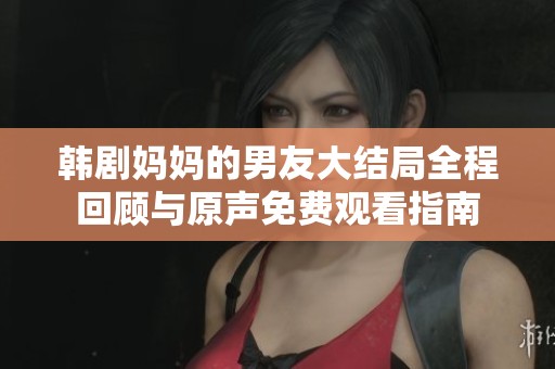 韩剧妈妈的男友大结局全程回顾与原声免费观看指南