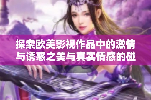 探索欧美影视作品中的激情与诱惑之美与真实情感的碰撞
