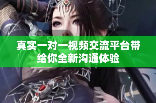 真实一对一视频交流平台带给你全新沟通体验