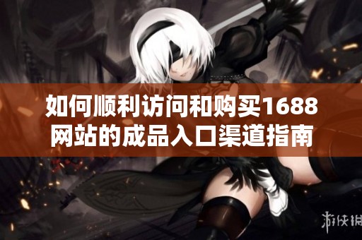如何顺利访问和购买1688网站的成品入口渠道指南