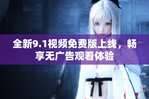 全新9.1视频免费版上线，畅享无广告观看体验