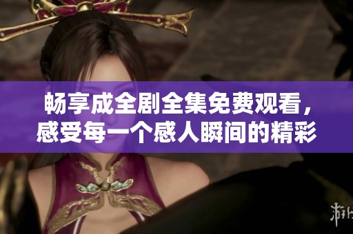 畅享成全剧全集免费观看，感受每一个感人瞬间的精彩旅程